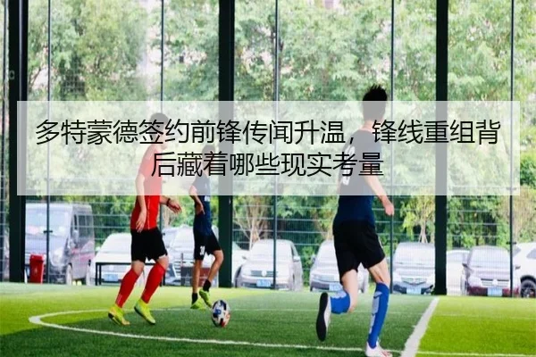 多特蒙德签约前锋传闻升温，锋线重组背后藏着哪些现实考量