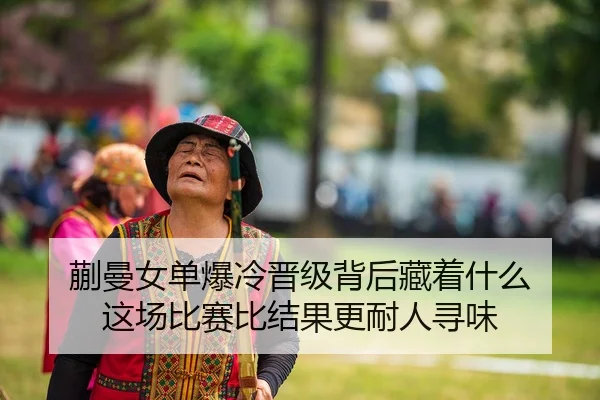 蒯曼女单爆冷晋级背后藏着什么 这场比赛比结果更耐人寻味（kaiyun）